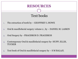 RESOURCES
Text books
1. The extraction of teeth by – GEOFFREY L HOWE
2. Oral & maxillofacial surgery volume 2 , by – DANIEL M. LASKIN
3. Oral Surgery by - FRAGISKOS D. FRAGISKOS
4. Contemporary Oral & maxillofacial surgery by- HUPP, ELLIS,
TUCKER
5. Text book of Oral & maxillofacial surgery by – S M BALAJI.
 