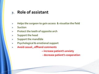 7. Role of assistant
 Helps the surgeon to gain access & visualize the field
 Suction
 Protect the teeth of opposite arch
 Support the head
 Support the mandible
 Psychological & emotional support
 Avoid casual , offhand comments
– increase patient’s anxiety
- decrease patient’s cooperation
 