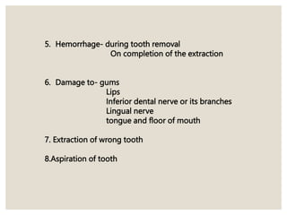 5. Hemorrhage- during tooth removal
On completion of the extraction
6. Damage to- gums
Lips
Inferior dental nerve or its branches
Lingual nerve
tongue and floor of mouth
7. Extraction of wrong tooth
8.Aspiration of tooth
 