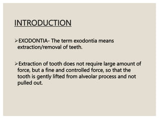INTRODUCTION
EXODONTIA- The term exodontia means
extraction/removal of teeth.
Extraction of tooth does not require large amount of
force, but a fine and controlled force, so that the
tooth is gently lifted from alveolar process and not
pulled out.
 
