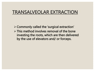 TRANSALVEOLAR EXTRACTION
Commonly called the ‘surgical extraction’
This method involves removal of the bone
investing the roots, which are then delivered
by the use of elevators and/ or forceps.
 