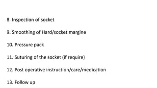 8. Inspection of socket
9. Smoothing of Hard/socket margine
10. Pressure pack
11. Suturing of the socket (if require)
12. Post operative instruction/care/medication
13. Follow up
 