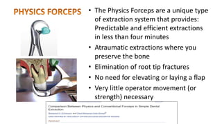 • The Physics Forceps are a unique type
of extraction system that provides:
Predictable and efficient extractions
in less than four minutes
• Atraumatic extractions where you
preserve the bone
• Elimination of root tip fractures
• No need for elevating or laying a flap
• Very little operator movement (or
strength) necessary
 