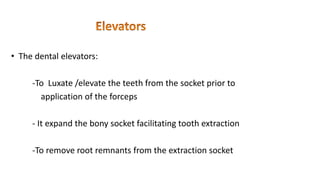 • The dental elevators:
-To Luxate /elevate the teeth from the socket prior to
application of the forceps
- It expand the bony socket facilitating tooth extraction
-To remove root remnants from the extraction socket
 