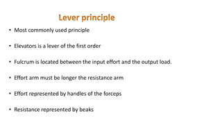 • Most commonly used principle
• Elevators is a lever of the first order
• Fulcrum is located between the input effort and the output load.
• Effort arm must be longer the resistance arm
• Effort represented by handles of the forceps
• Resistance represented by beaks
 