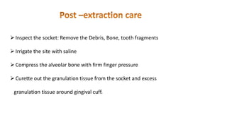 Inspect the socket: Remove the Debris, Bone, tooth fragments
Irrigate the site with saline
Compress the alveolar bone with firm finger pressure
Curette out the granulation tissue from the socket and excess
granulation tissue around gingival cuff.
 