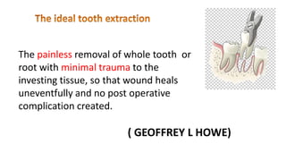 ( GEOFFREY L HOWE)
The painless removal of whole tooth or
root with minimal trauma to the
investing tissue, so that wound heals
uneventfully and no post operative
complication created.
 