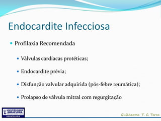 Endocardite Infecciosa
 Profilaxia Recomendada

   Válvulas cardíacas protéticas;

   Endocardite prévia;

   Disfunção valvular adquirida (pós-febre reumática);

   Prolapso de válvula mitral com regurgitação
 