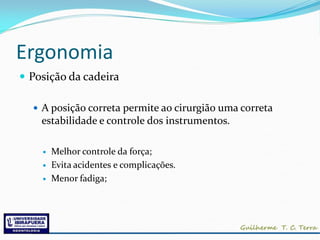 Ergonomia
 Posição da cadeira

   A posição correta permite ao cirurgião uma correta
    estabilidade e controle dos instrumentos.

       Melhor controle da força;
       Evita acidentes e complicações.
       Menor fadiga;
 