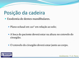Posição da cadeira
 Exodontia de dentes mandibulares.

   Plano oclusal em 120° em relação ao solo;


   A boca do paciente deverá estar na altura no cotovelo do
    cirurgião.

   O cotovelo do cirurgião deverá estar junto ao corpo.
 