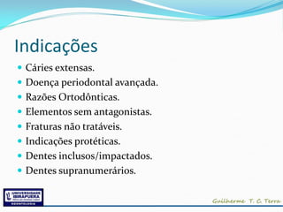 Indicações
 Cáries extensas.
 Doença periodontal avançada.
 Razões Ortodônticas.
 Elementos sem antagonistas.
 Fraturas não tratáveis.
 Indicações protéticas.
 Dentes inclusos/impactados.
 Dentes supranumerários.
 