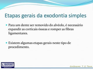Etapas gerais da exodontia simples
 Para um dente ser removido do alvéolo, é necessário
 expandir as corticais ósseas e romper as fibras
 ligamentares.

 Existem algumas etapas gerais neste tipo de
 procedimento.
 