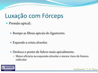 Luxação com Fórceps
 Pressão apical;

   Rompe as fibras apicais do ligamento.


   Expande a crista alveolar.


   Desloca o ponto de fulcro mais apicalmente.
       Maior eficácia na expansão alveolar e menor risco de fratura
        radicular
 