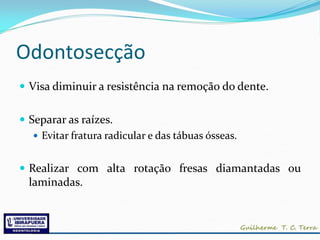 Odontosecção
 Visa diminuir a resistência na remoção do dente.


 Separar as raízes.
    Evitar fratura radicular e das tábuas ósseas.


 Realizar com alta rotação fresas diamantadas ou
  laminadas.
 