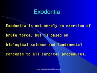Exodontia
Exodontia is not merely an exertion of
brute force, but is based on
biological science and fundamental
concepts to all surgical procedures.

www.indiandentalacademy.com

 
