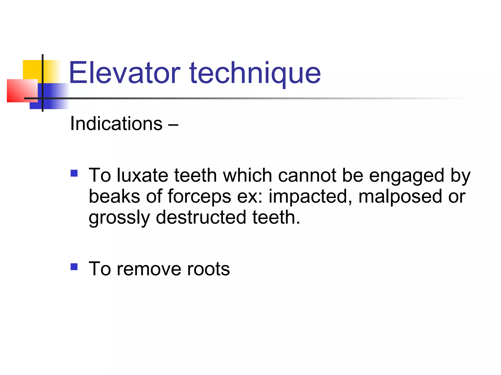 Elevator technique 
Indications – 
 To luxate teeth which cannot be engaged by 
beaks of forceps ex: impacted, malposed or 
grossly destructed teeth. 
 To remove roots 
 