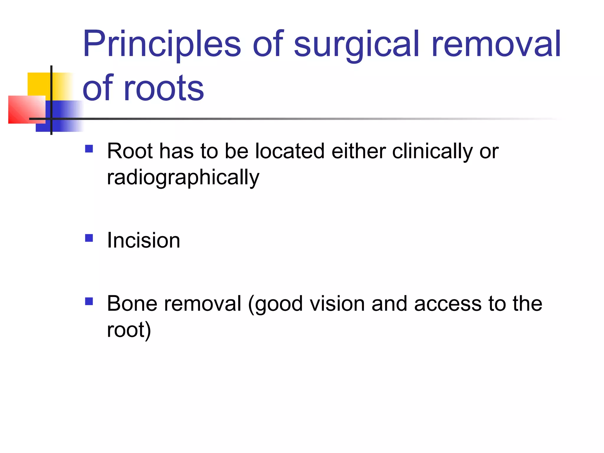 Principles of surgical removal 
of roots 
 Root has to be located either clinically or 
radiographically 
 Incision 
 Bone removal (good vision and access to the 
root) 
 