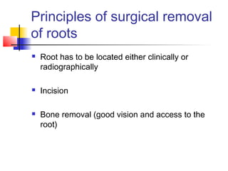 Principles of surgical removal 
of roots 
 Root has to be located either clinically or 
radiographically 
 Incision 
 Bone removal (good vision and access to the 
root) 
 