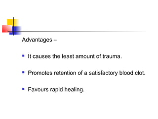 Advantages – 
 It causes the least amount of trauma. 
 Promotes retention of a satisfactory blood clot. 
 Favours rapid healing. 
 
