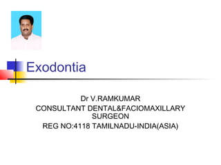 Exodontia 
Dr V.RAMKUMAR 
CONSULTANT DENTAL&FACIOMAXILLARY 
SURGEON 
REG NO:4118 TAMILNADU-INDIA(ASIA) 
 