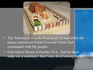 The Tabernacle was the focal point. It was where the priests ministered before God and where God communed with His people. God said to Moses in Exodus 25:8, .And let them make me a sanctuary; that I may dwell among them.. 