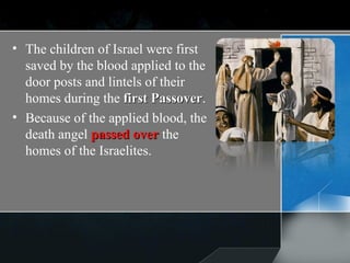 The children of Israel were first saved by the blood applied to the door posts and lintels of their homes during the  first Passover .  Because of the applied blood, the death angel  passed over  the homes of the Israelites. 