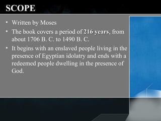 SCOPE Written by Moses  The book covers a period of  216 years , from about 1706 B. C. to 1490 B. C. It begins with an enslaved people living in the presence of Egyptian idolatry and ends with a redeemed people dwelling in the presence of God. 