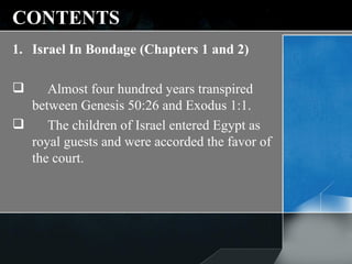 CONTENTS Israel In Bondage (Chapters 1 and 2) Almost four hundred years transpired between Genesis 50:26 and Exodus 1:1. The children of Israel entered Egypt as royal guests and were accorded the favor of the court.  
