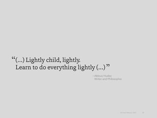 (…) Lightly child, lightly.
Learn to do everything lightly (…)
35© Omar Mohout, 2015
—Aldous Huxley
Writer and Philosopher
 