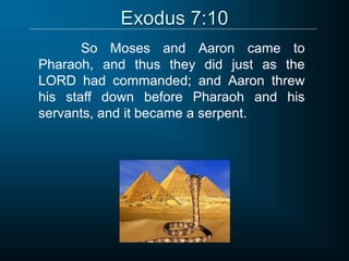 Exodus 7:10
So Moses and Aaron came to
Pharaoh, and thus they did just as the
LORD had commanded; and Aaron threw
his staff down before Pharaoh and his
servants, and it became a serpent.
 