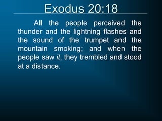 Exodus 20:18
All the people perceived the
thunder and the lightning flashes and
the sound of the trumpet and the
mountain smoking; and when the
people saw it, they trembled and stood
at a distance.
 