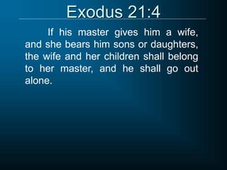 Exodus 21:4
If his master gives him a wife,
and she bears him sons or daughters,
the wife and her children shall belong
to her master, and he shall go out
alone.
 