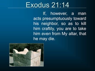 Exodus 21:14
If, however, a man
acts presumptuously toward
his neighbor, so as to kill
him craftily, you are to take
him even from My altar, that
he may die.
 