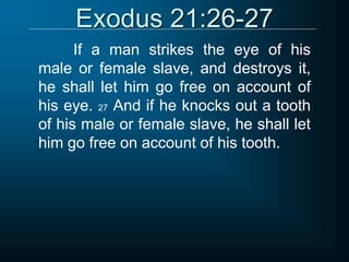 Exodus 21:26-27
If a man strikes the eye of his
male or female slave, and destroys it,
he shall let him go free on account of
his eye. 27 And if he knocks out a tooth
of his male or female slave, he shall let
him go free on account of his tooth.
 
