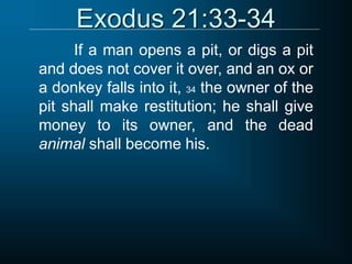 Exodus 21:33-34
If a man opens a pit, or digs a pit
and does not cover it over, and an ox or
a donkey falls into it, 34 the owner of the
pit shall make restitution; he shall give
money to its owner, and the dead
animal shall become his.
 