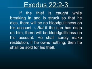 Exodus 22:2-3
If the thief is caught while
breaking in and is struck so that he
dies, there will be no bloodguiltiness on
his account. 3 But if the sun has risen
on him, there will be bloodguiltiness on
his account. He shall surely make
restitution; if he owns nothing, then he
shall be sold for his theft.
 