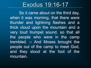 Exodus 19:16-17
So it came about on the third day,
when it was morning, that there were
thunder and lightning flashes and a
thick cloud upon the mountain and a
very loud trumpet sound, so that all
the people who were in the camp
trembled. 17 And Moses brought the
people out of the camp to meet God,
and they stood at the foot of the
mountain.
 