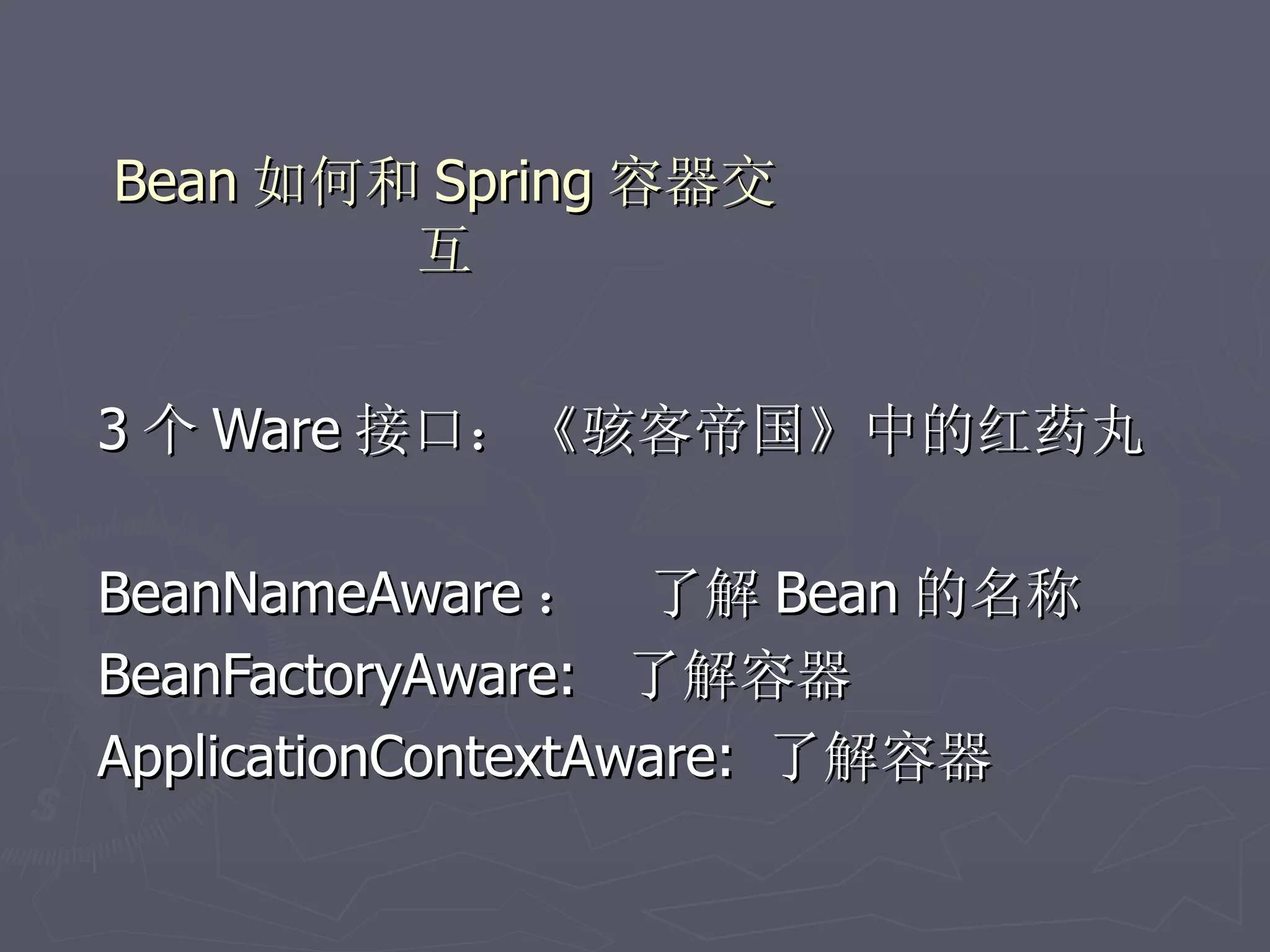 Bean 如何和 Spring 容器交
        互


3 个 Ware 接口：《骇客帝国》中的红药丸

BeanNameAware ： 了解 Bean 的名称
BeanFactoryAware: 了解容器
ApplicationContextAware: 了解容器
 