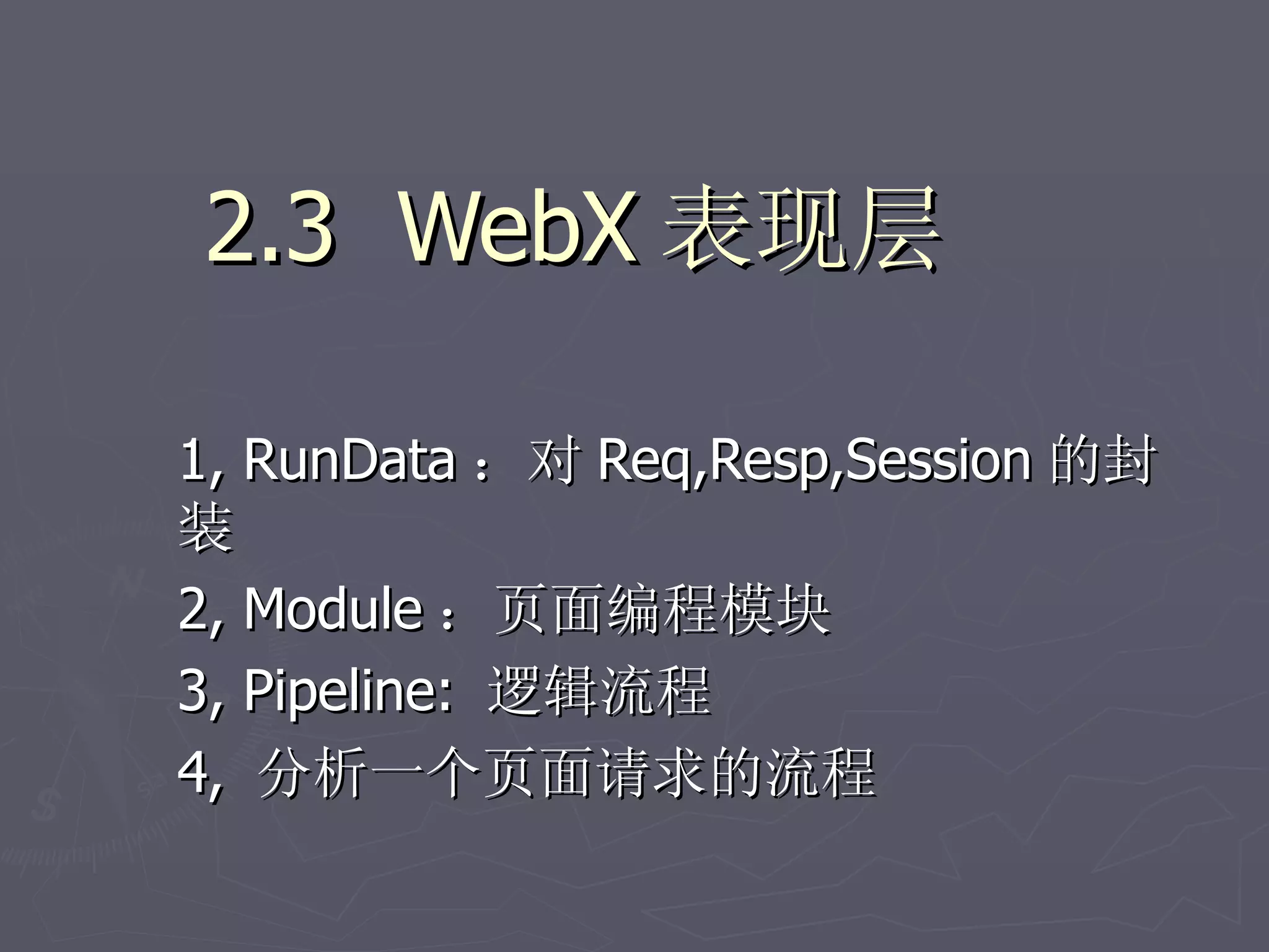 2.3 WebX 表现层

1, RunData ：对 Req,Resp,Session 的封
装
2, Module ：页面编程模块
3, Pipeline: 逻辑流程
4, 分析一个页面请求的流程
 