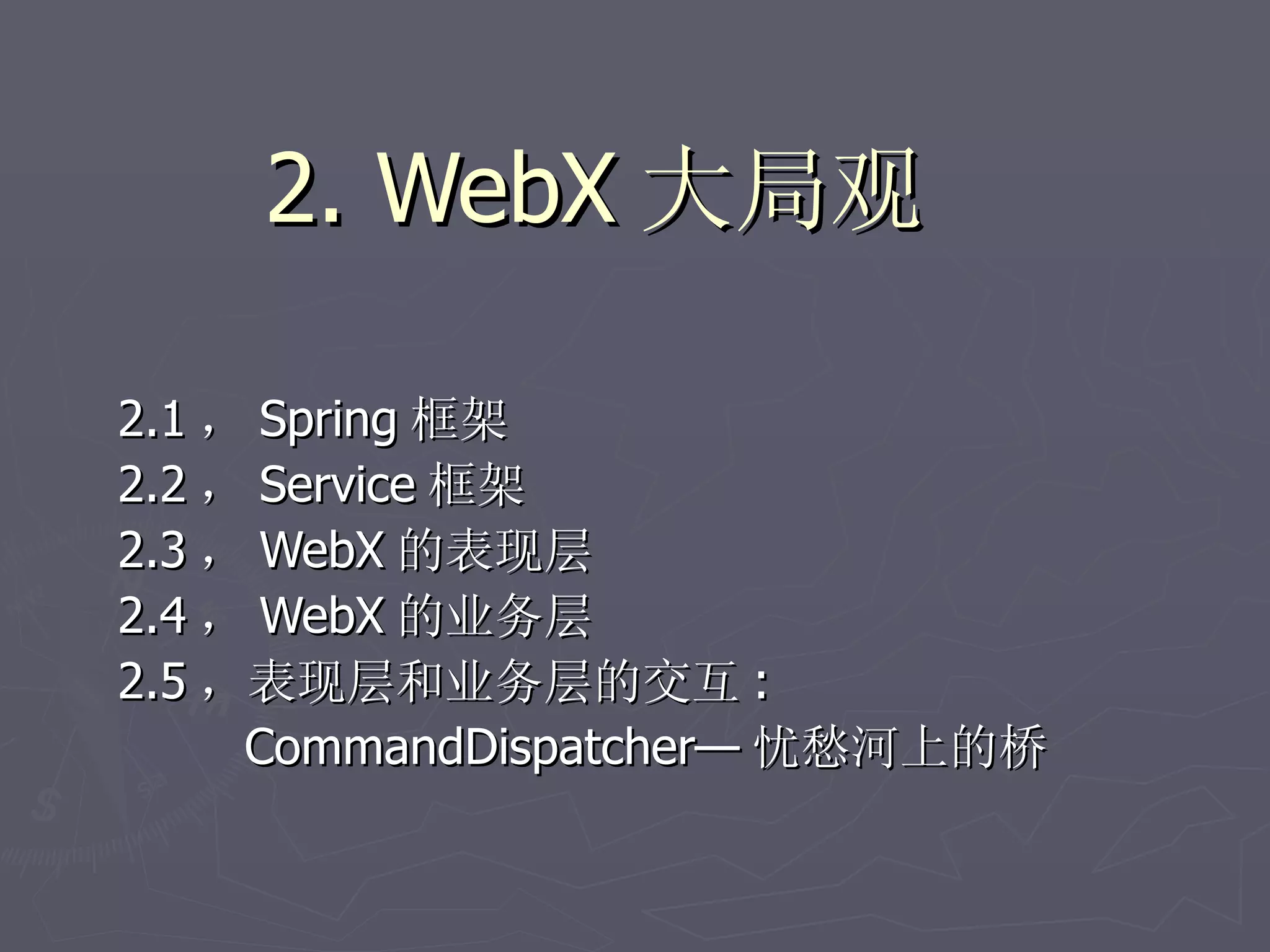 2. WebX 大局观

2.1 ， Spring 框架
2.2 ， Service 框架
2.3 ， WebX 的表现层
2.4 ， WebX 的业务层
2.5 ，表现层和业务层的交互 :
     CommandDispatcher— 忧愁河上的桥
 