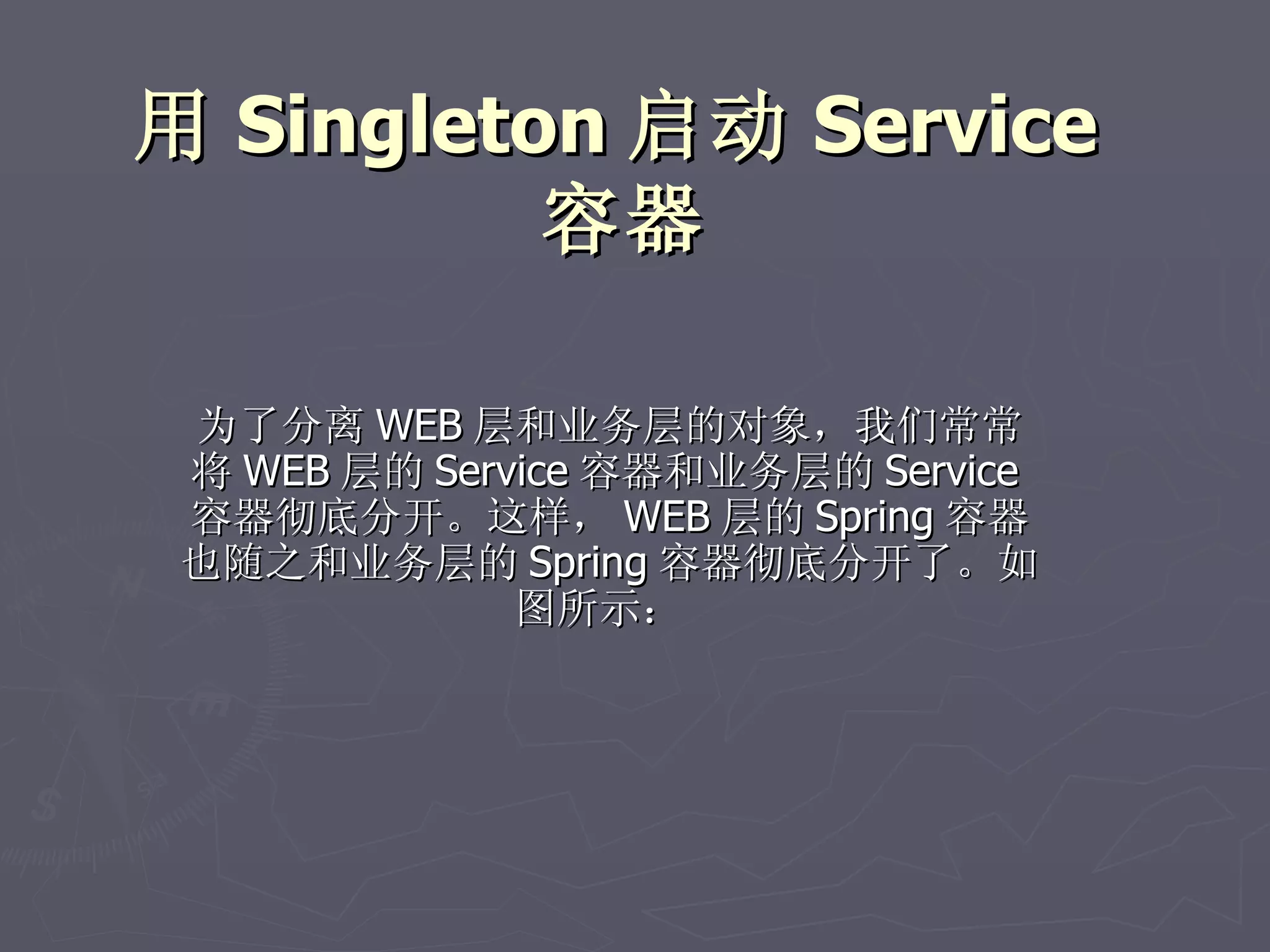 用 Singleton 启动 Service
          容器

 为了分离 WEB 层和业务层的对象，我们常常
 将 WEB 层的 Service 容器和业务层的 Service
 容器彻底分开。这样， WEB 层的 Spring 容器
 也随之和业务层的 Spring 容器彻底分开了。如
              图所示：
 
