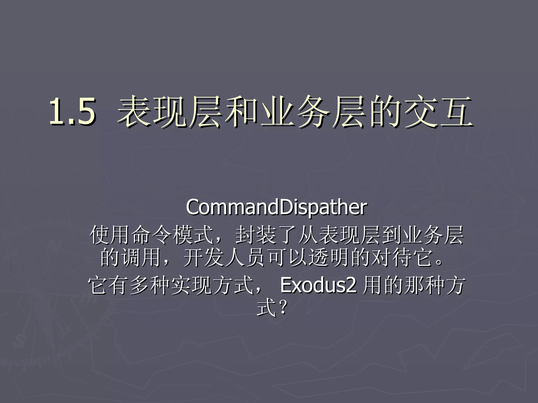 1.5 表现层和业务层的交互

      CommandDispather
 使用命令模式，封装了从表现层到业务层
  的调用，开发人员可以透明的对待它。
 它有多种实现方式， Exodus2 用的那种方
           式？
 