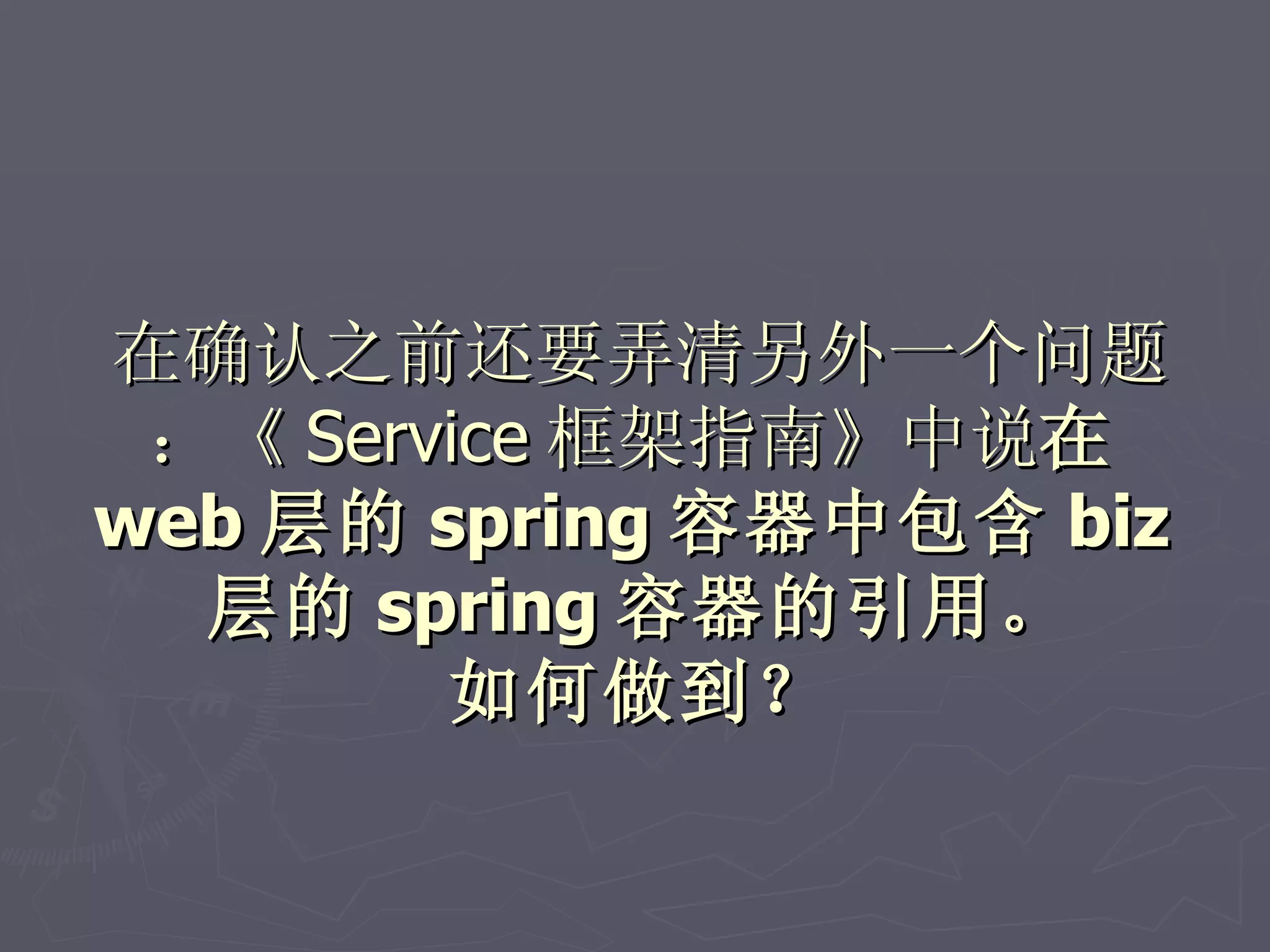 在确认之前还要弄清另外一个问题
 ：《 Service 框架指南》中说在
web 层的 spring 容器中包含 biz
  层的 spring 容器的引用。
        如何做到？
 