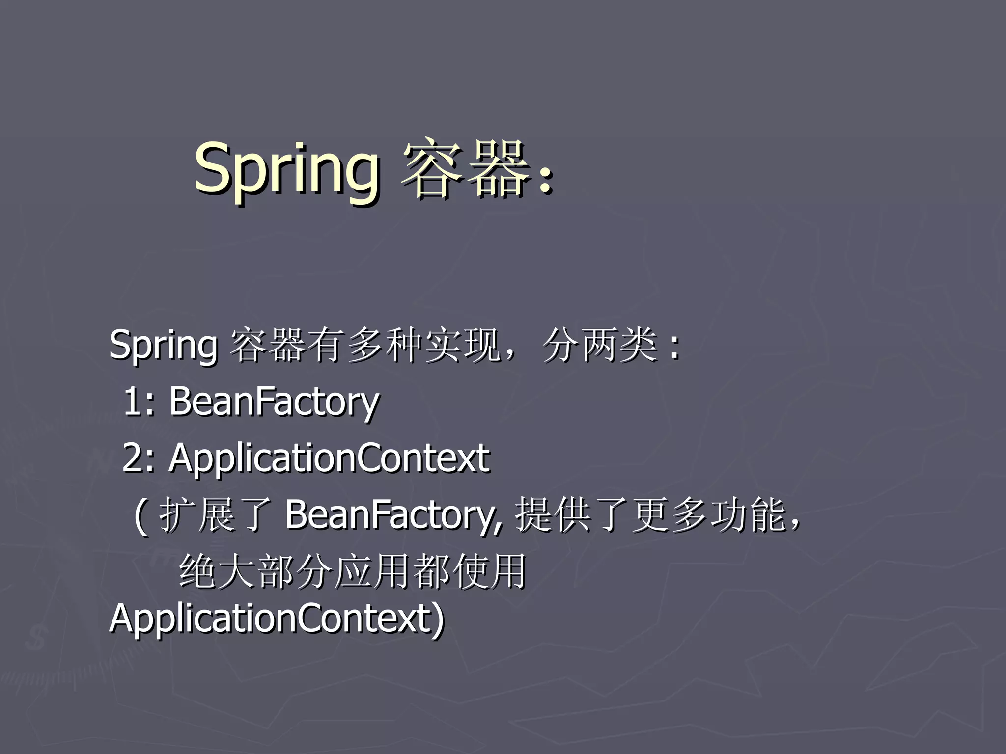 Spring 容器：

Spring 容器有多种实现，分两类 :
 1: BeanFactory
 2: ApplicationContext
  ( 扩展了 BeanFactory, 提供了更多功能，
     绝大部分应用都使用
ApplicationContext)
 