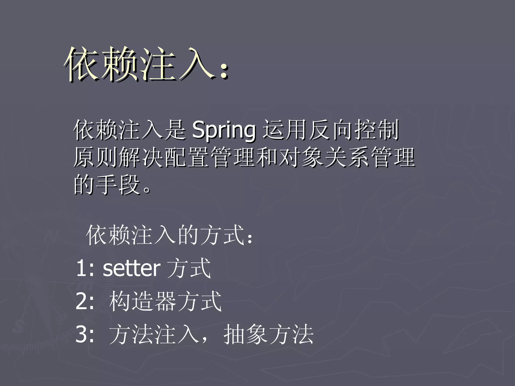 依赖注入：
依赖注入是 Spring 运用反向控制
原则解决配置管理和对象关系管理
的手段。

 依赖注入的方式：
1: setter 方式
2: 构造器方式
3: 方法注入，抽象方法
 