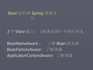 Bean 如何和 Spring 容器交
        互


3 个 Ware 接口：《骇客帝国》中的红药丸

BeanNameAware ： 了解 Bean 的名称
BeanFactoryAware: 了解容器
ApplicationContextAware: 了解容器
 