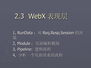 2.3 WebX 表现层

1, RunData ：对 Req,Resp,Session 的封
装
2, Module ：页面编程模块
3, Pipeline: 逻辑流程
4, 分析一个页面请求的流程
 