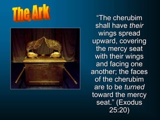 “The cherubim
shall have their
wings spread
upward, covering
the mercy seat
with their wings
and facing one
another; the faces
of the cherubim
are to be turned
toward the mercy
seat.” (Exodus
25:20)
 