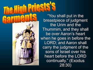 “You shall put in the
breastpiece of judgment
the Urim and the
Thummim, and they shall
be over Aaron’s heart
when he goes in before the
LORD; and Aaron shall
carry the judgment of the
sons of Israel over his
heart before the LORD
continually.” (Exodus
28:30)
 