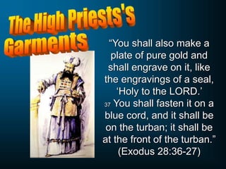 “You shall also make a
plate of pure gold and
shall engrave on it, like
the engravings of a seal,
‘Holy to the LORD.’
37 You shall fasten it on a
blue cord, and it shall be
on the turban; it shall be
at the front of the turban.”
(Exodus 28:36-27)
 